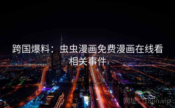 跨国爆料:虫虫漫画免费漫画在线看相关事件