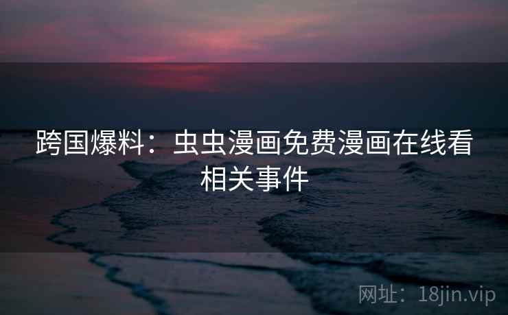 跨国爆料:虫虫漫画免费漫画在线看相关事件