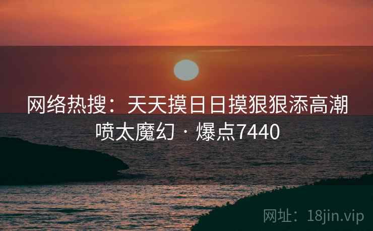 网络热搜:天天摸日日摸狠狠添高潮喷太魔幻 · 爆点7440