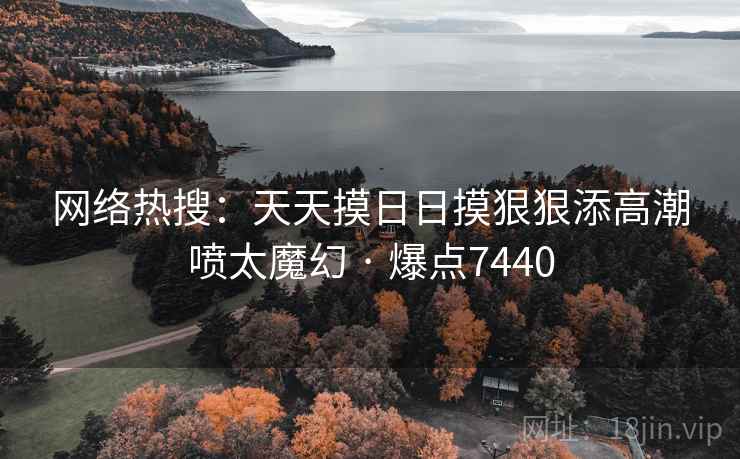 网络热搜:天天摸日日摸狠狠添高潮喷太魔幻 · 爆点7440