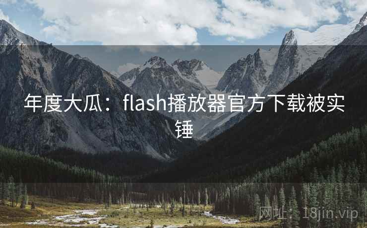 年度大瓜:flash播放器官方下载被实锤
