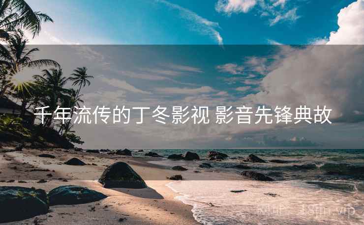 千年流传的丁冬影视 影音先锋典故