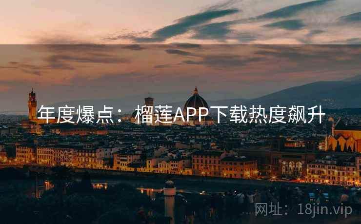 年度爆点:榴莲APP下载热度飙升