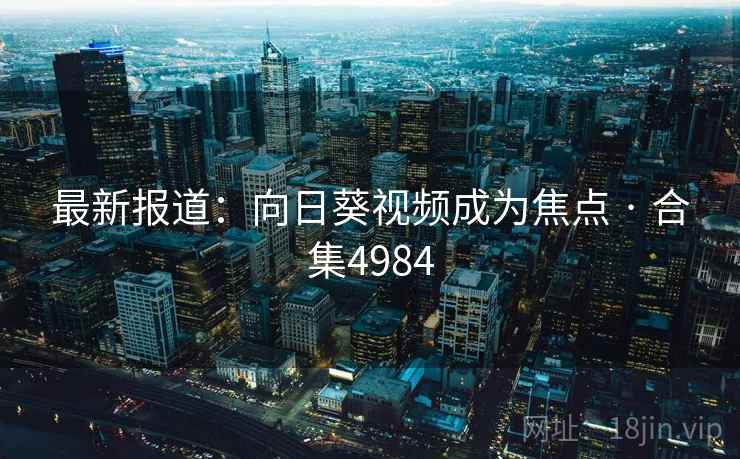 最新报道:向日葵视频成为焦点 · 合集4984