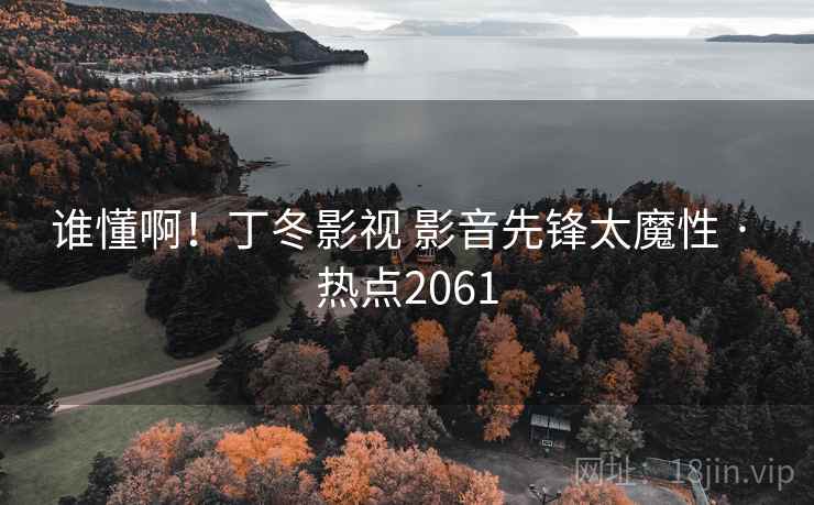谁懂啊!丁冬影视 影音先锋太魔性 · 热点2061