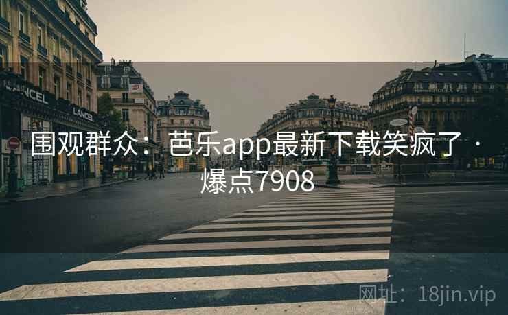 围观群众:芭乐app最新下载笑疯了 · 爆点7908