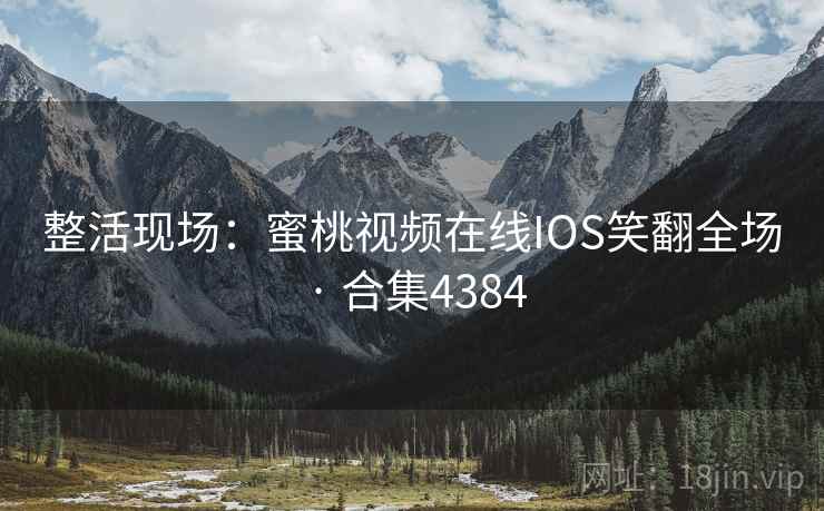 整活现场:蜜桃视频在线IOS笑翻全场 · 合集4384