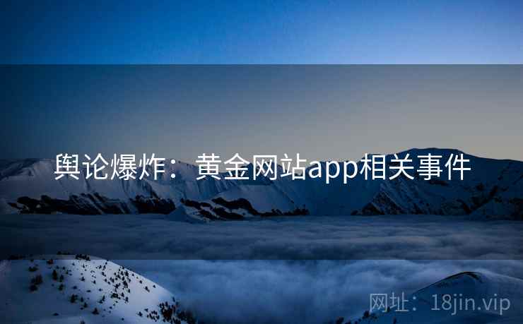 舆论爆炸:黄金网站app相关事件