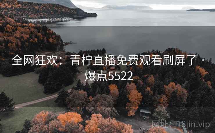 全网狂欢:青柠直播免费观看刷屏了 · 爆点5522