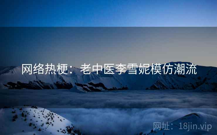 网络热梗:老中医李雪妮模仿潮流