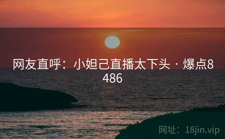 网友直呼:小妲己直播太下头 · 爆点8486