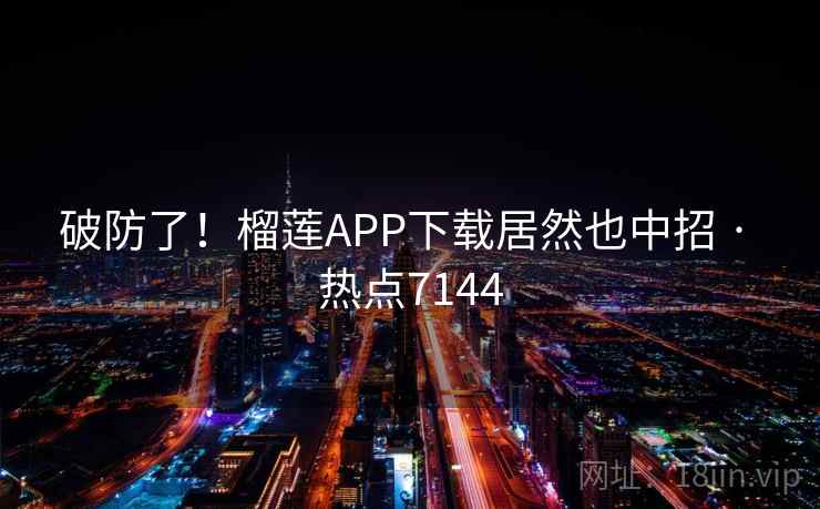 破防了!榴莲APP下载居然也中招 · 热点7144