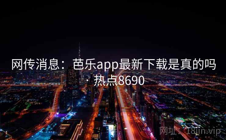 网传消息:芭乐app最新下载是真的吗 · 热点8690