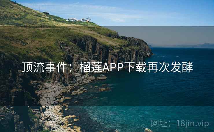 顶流事件:榴莲APP下载再次发酵 第1张 顶流事件:榴莲APP下载再次发酵 第1张