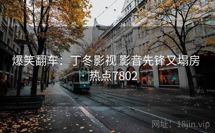 爆笑翻车:丁冬影视 影音先锋又塌房 · 热点7802
