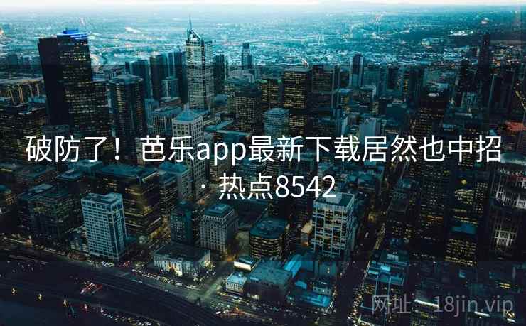 破防了!芭乐app最新下载居然也中招 · 热点8542