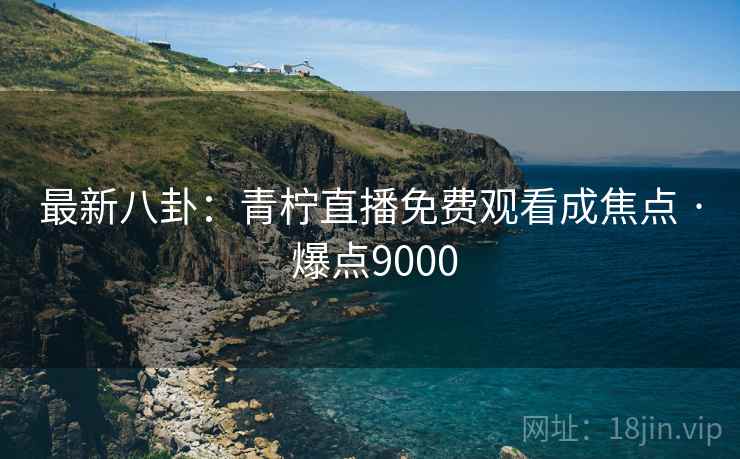 最新八卦:青柠直播免费观看成焦点 · 爆点9000