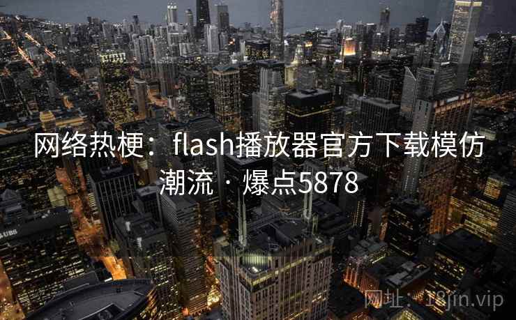 网络热梗:flash播放器官方下载模仿潮流 · 爆点5878