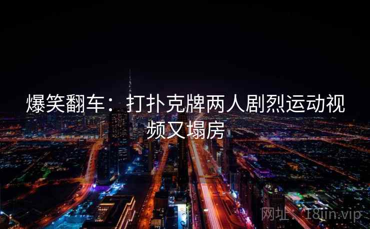 爆笑翻车:打扑克牌两人剧烈运动视频又塌房