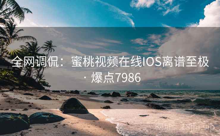 全网调侃:蜜桃视频在线IOS离谱至极 · 爆点7986
