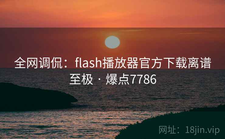 全网调侃:flash播放器官方下载离谱至极 · 爆点7786 第2张 全网调侃:flash播放器官方下载离谱至极 · 爆点7786 第2张