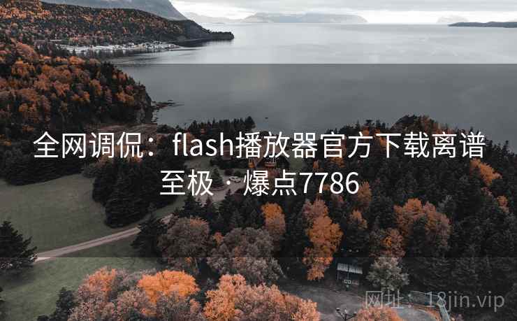 全网调侃:flash播放器官方下载离谱至极 · 爆点7786 第1张 全网调侃:flash播放器官方下载离谱至极 · 爆点7786 第1张