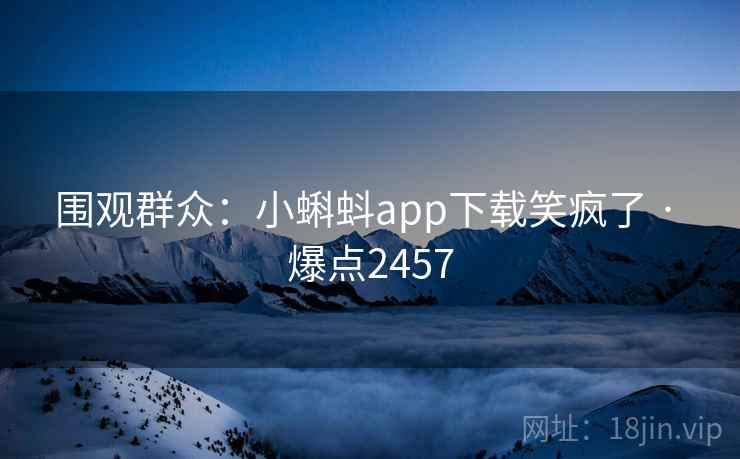 围观群众:小蝌蚪app下载笑疯了 · 爆点2457