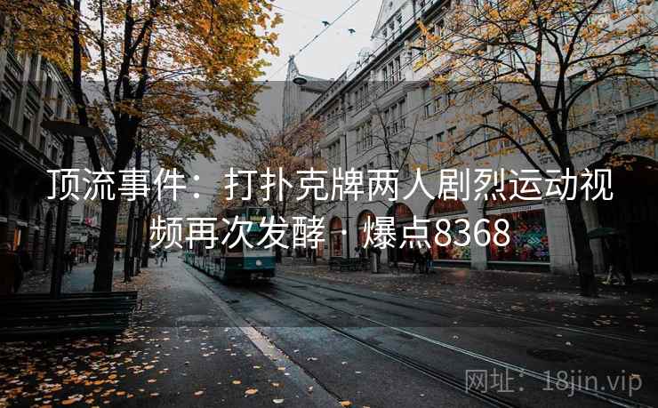 顶流事件：打扑克牌两人剧烈运动视频再次发酵 · 爆点8368